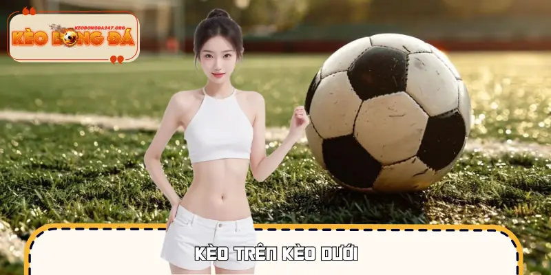 Kèo Trên Kèo Dưới - Bí Quyết Nắm Chắc Cơ Hội Thắng